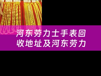 河东劳力士手表回收地址及河东劳力士手表回收地址在哪里