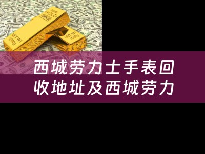 西城劳力士手表回收地址及西城劳力士手表回收地址在哪里