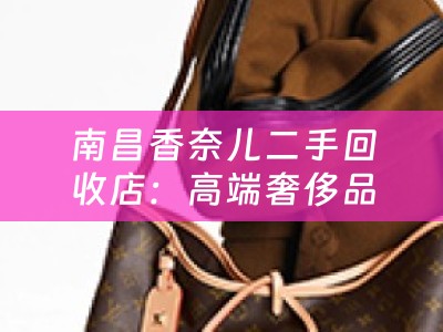 南昌香奈儿二手回收店：高端奢侈品的新归宿