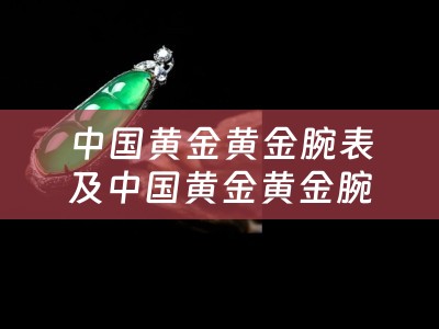 中国黄金黄金腕表及中国黄金黄金腕表介绍价格
