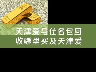 天津爱马仕名包回收哪里买及天津爱马仕包包专柜