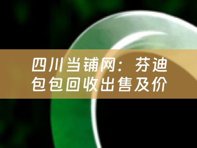 四川当铺网：芬迪包包回收出售及价格咨询