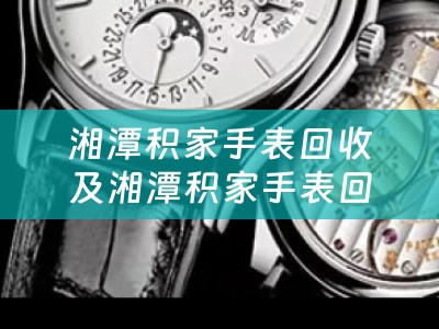 湘潭积家手表回收及湘潭积家手表回收店——寻找最佳渠道回收您的手表