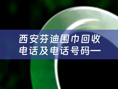 西安芬迪围巾回收电话及电话号码——了解芬迪围巾回收的渠道和方式
