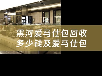 黑河爱马仕包回收多少钱及爱马仕包包回收多少钱