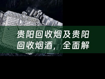 贵阳回收烟及贵阳回收烟酒，全面解析贵阳烟酒回收市场