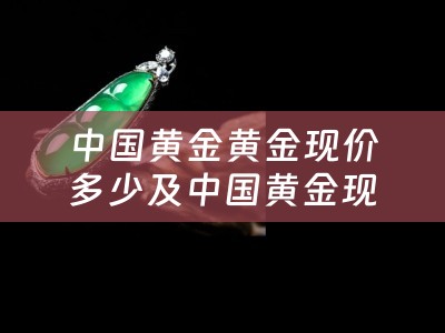 中国黄金黄金现价多少及中国黄金现在价格多少