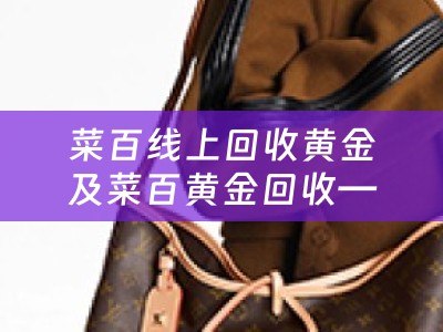 菜百线上回收黄金及菜百黄金回收——如何安全高效地处理您的黄金回收需求