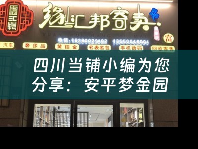  四川当铺小编为您分享：安平梦金园黄金回收——黄金投资与回收的全方位解析