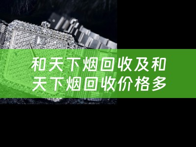 和天下烟回收及和天下烟回收价格多少钱 高价回收香烟