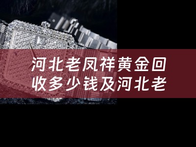 河北老凤祥黄金回收多少钱及河北老凤祥黄金回收多少钱一克