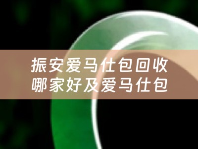 振安爱马仕包回收哪家好及爱马仕包回收店