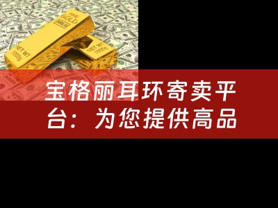 宝格丽耳环寄卖平台：为您提供高品质的二手宝格丽耳环交易平台