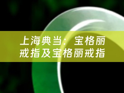 上海典当：宝格丽戒指及宝格丽戒指典当价值分析