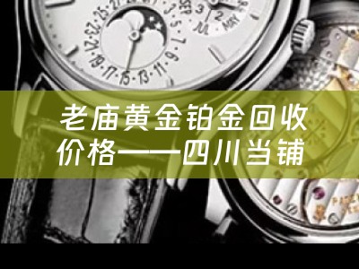  老庙黄金铂金回收价格——四川当铺的黄金铂金回收业务详解