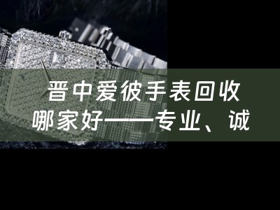  晋中爱彼手表回收哪家好——专业、诚信、高价，首选四川当铺