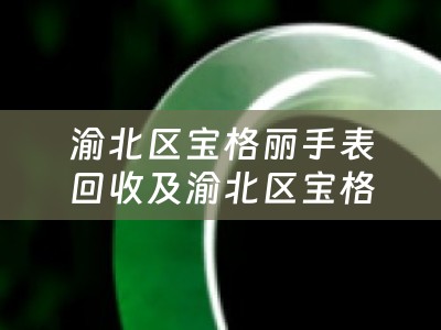 渝北区宝格丽手表回收及渝北区宝格丽手表回收店——寻找最佳的宝格丽手表回收服务