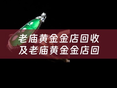 老庙黄金金店回收及老庙黄金金店回收铂金