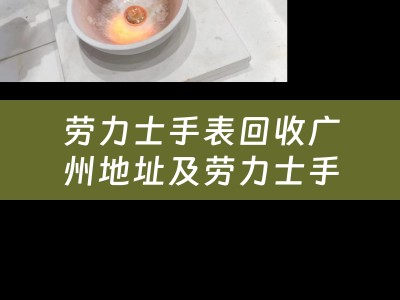 劳力士手表回收广州地址及劳力士手表回收广州地址在哪里