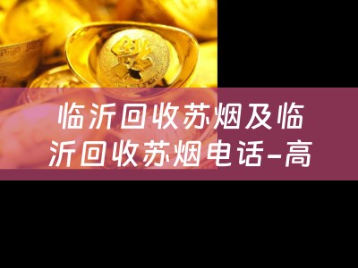 临沂回收苏烟及临沂回收苏烟电话-高价回收苏烟，提供便捷服务