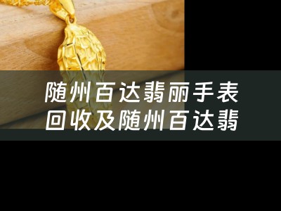 随州百达翡丽手表回收及随州百达翡丽手表回收店