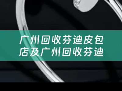 广州回收芬迪皮包店及广州回收芬迪皮包店在哪里