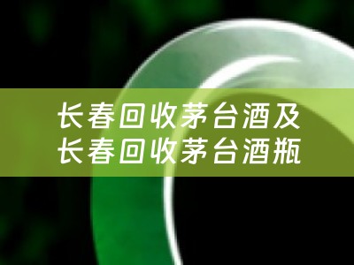长春回收茅台酒及长春回收茅台酒瓶电话