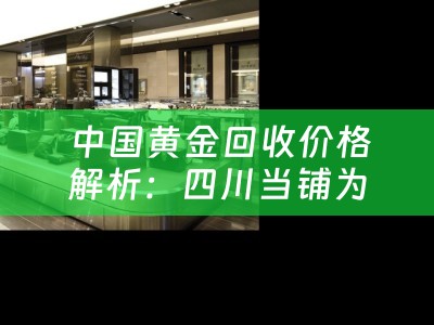  中国黄金回收价格解析：四川当铺为您揭秘黄金回收市场