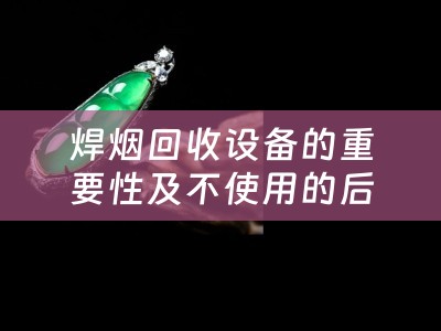 焊烟回收设备的重要性及不使用的后果