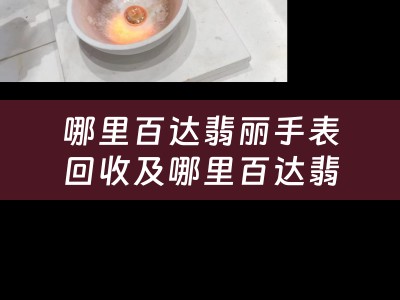 哪里百达翡丽手表回收及哪里百达翡丽手表回收最便宜