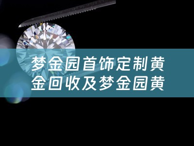 梦金园首饰定制黄金回收及梦金园黄金回收价格查询
