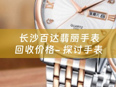  长沙百达翡丽手表回收价格- 探讨手表回收市场与长沙地区的价格趋势