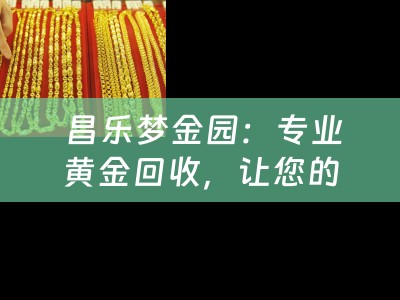  昌乐梦金园：专业黄金回收，让您的黄金重获新生