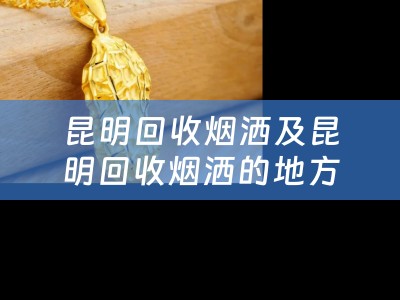 昆明回收烟洒及昆明回收烟洒的地方