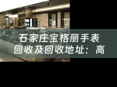 石家庄宝格丽手表回收及回收地址：高价回收您的宝格丽手表