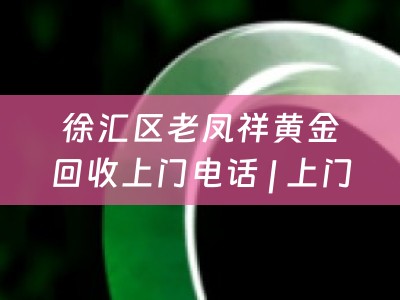 徐汇区老凤祥黄金回收上门电话 | 上门黄金回收服务详解