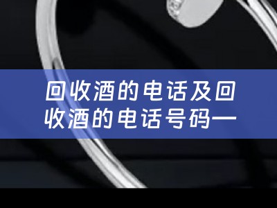 回收酒的电话及回收酒的电话号码——如何找到可靠的酒品回收服务