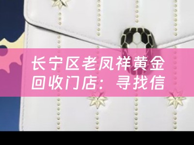 长宁区老凤祥黄金回收门店：寻找信赖的黄金回收专家