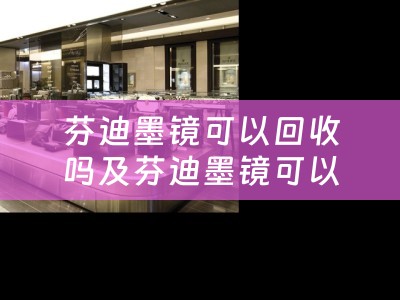 芬迪墨镜可以回收吗及芬迪墨镜可以回收吗多少钱