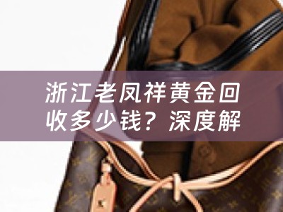 浙江老凤祥黄金回收多少钱？深度解析老凤祥黄金回收价格及流程