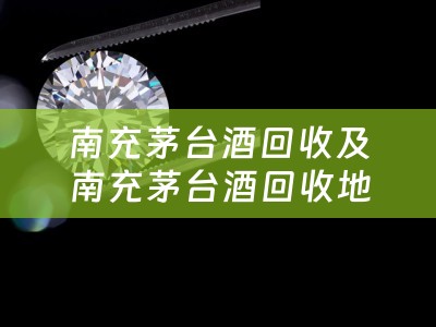 南充茅台酒回收及南充茅台酒回收地址——保障您茅台酒价值的回收服务