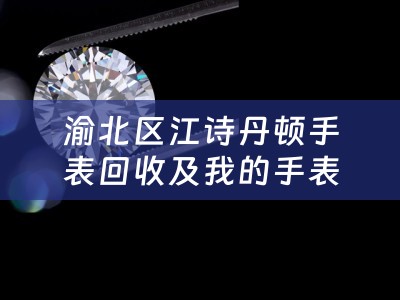 渝北区江诗丹顿手表回收及我的手表是江诗丹顿什么地方能够回收