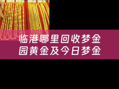 临港哪里回收梦金园黄金及今日梦金园黄金回收