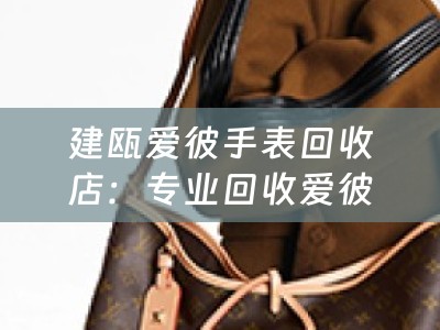 建瓯爱彼手表回收店：专业回收爱彼手表，以诚信服务赢得口碑