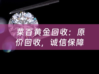  菜百黄金回收：原价回收，诚信保障