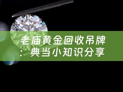  老庙黄金回收吊牌：典当小知识分享