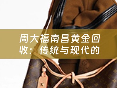  周大福南昌黄金回收：传统与现代的完美结合