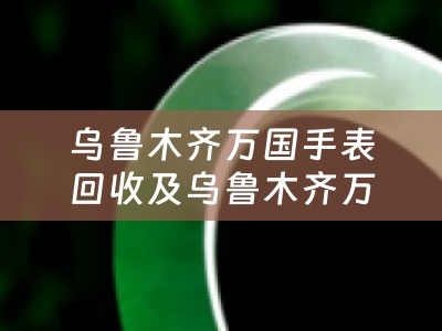 乌鲁木齐万国手表回收及乌鲁木齐万国手表回收电话