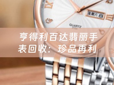  亨得利百达翡丽手表回收：珍品再利用，典当小知识助你明智选择