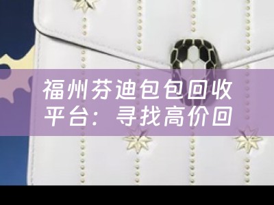 福州芬迪包包回收平台：寻找高价回收芬迪包包的最佳选择